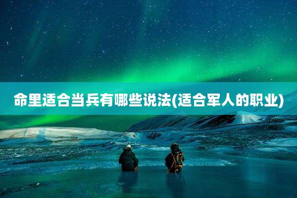 命里适合当兵有哪些说法(适合军人的职业)
