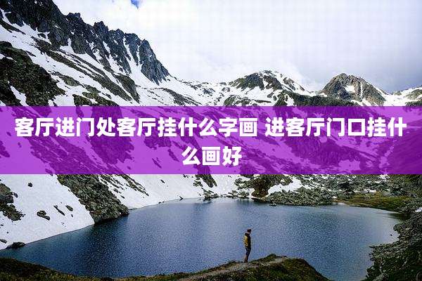 客厅进门处客厅挂什么字画 进客厅门口挂什么画好