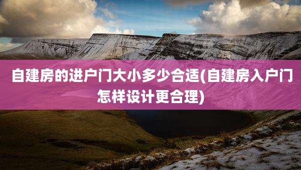 自建房的进户门大小多少合适(自建房入户门怎样设计更合理)