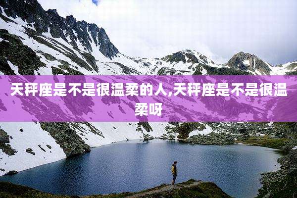 天秤座是不是很温柔的人,天秤座是不是很温柔呀