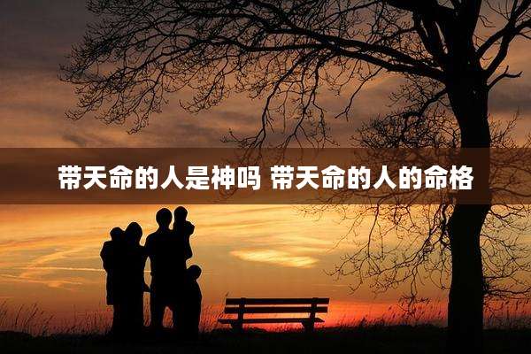带天命的人是神吗 带天命的人的命格