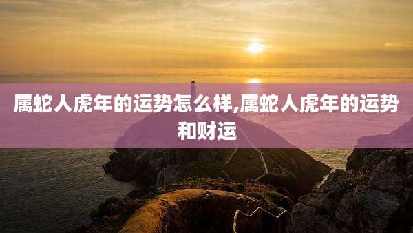 属蛇人虎年的运势怎么样,属蛇人虎年的运势和财运