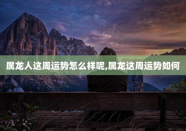 属龙人这周运势怎么样呢,属龙这周运势如何