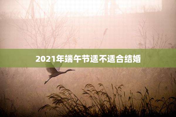 2021年端午节适不适合结婚