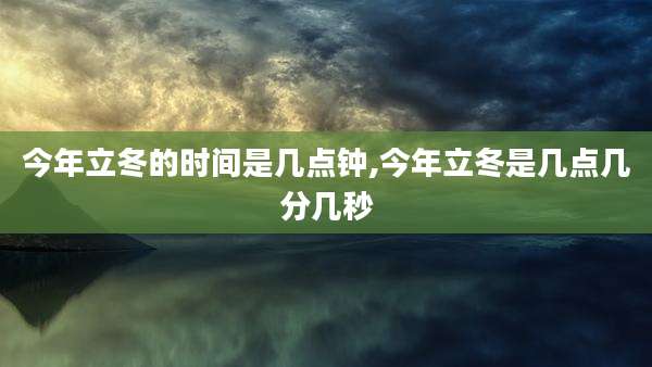 今年立冬的时间是几点钟,今年立冬是几点几分几秒