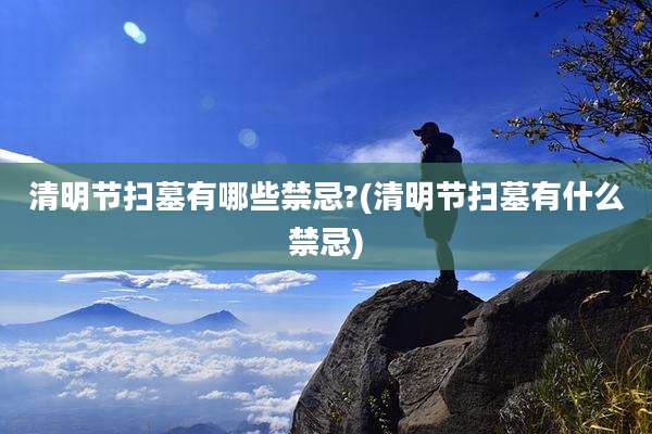 清明节扫墓有哪些禁忌?(清明节扫墓有什么禁忌)