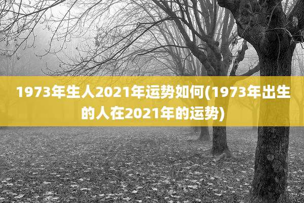 1973年生人2021年运势如何(1973年出生的人在2021年的运势)