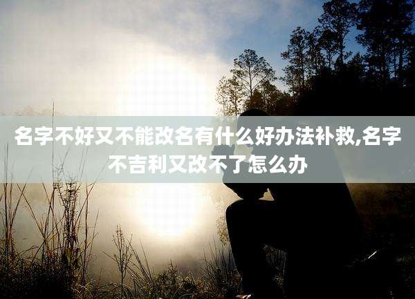 名字不好又不能改名有什么好办法补救,名字不吉利又改不了怎么办
