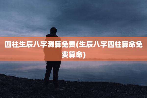 四柱生辰八字测算免费(生辰八字四柱算命免费算命)