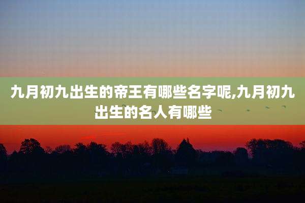九月初九出生的帝王有哪些名字呢,九月初九出生的名人有哪些