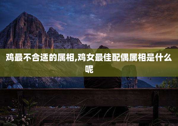 鸡最不合适的属相,鸡女最佳配偶属相是什么呢