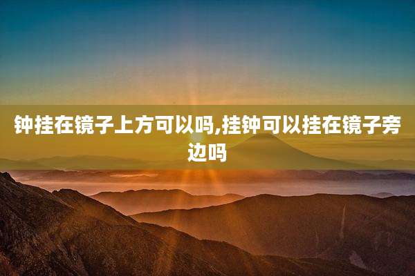 钟挂在镜子上方可以吗,挂钟可以挂在镜子旁边吗