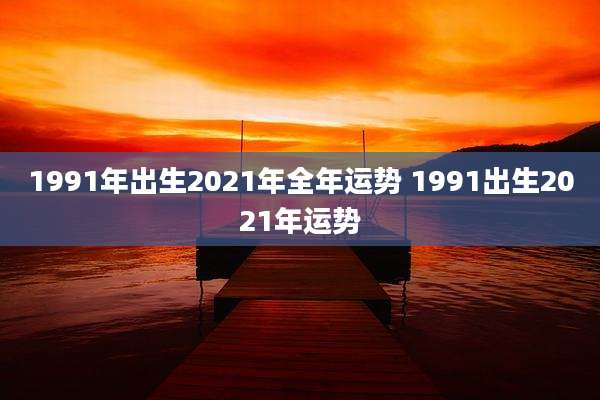 1991年出生2021年全年运势 1991出生2021年运势
