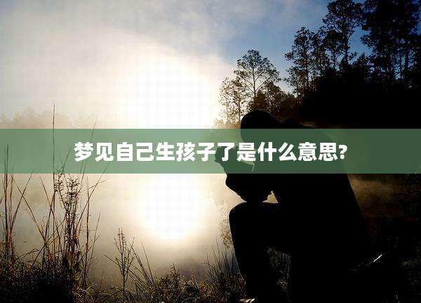 梦见自己生孩子了是什么意思?