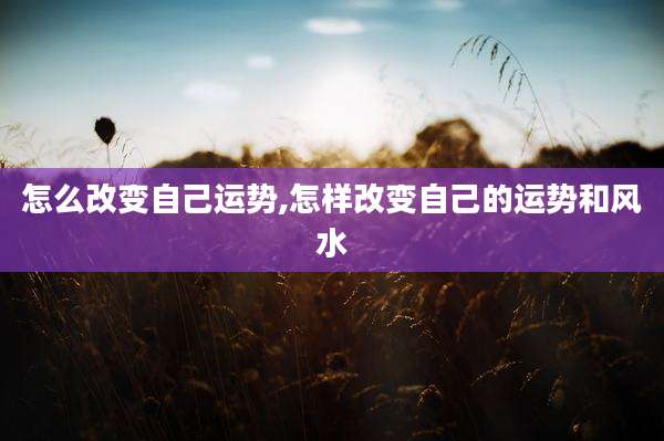 怎么改变自己运势,怎样改变自己的运势和风水