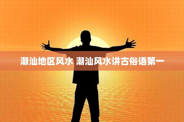潮汕地区风水 潮汕风水讲古俗语第一