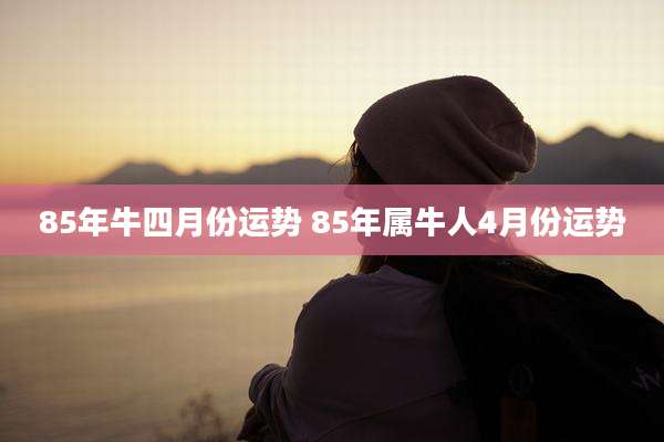 85年牛四月份运势 85年属牛人4月份运势