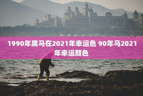 1990年属马在2021年幸运色 90年马2021年幸运颜色