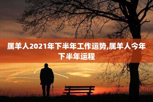 属羊人2021年下半年工作运势,属羊人今年下半年运程