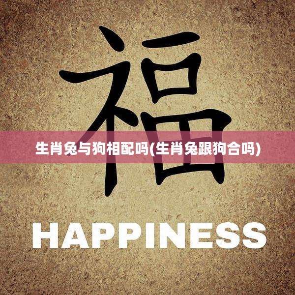 生肖兔与狗相配吗(生肖兔跟狗合吗)