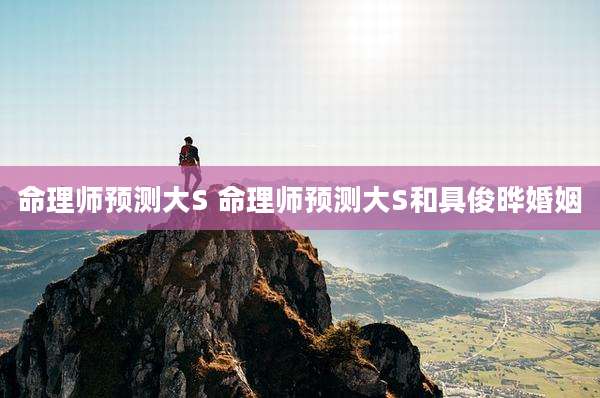 命理师预测大S 命理师预测大S和具俊晔婚姻