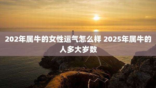 202年属牛的女性运气怎么样 2025年属牛的人多大岁数