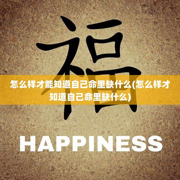 怎么样才能知道自己命里缺什么(怎么样才知道自己命里缺什么)