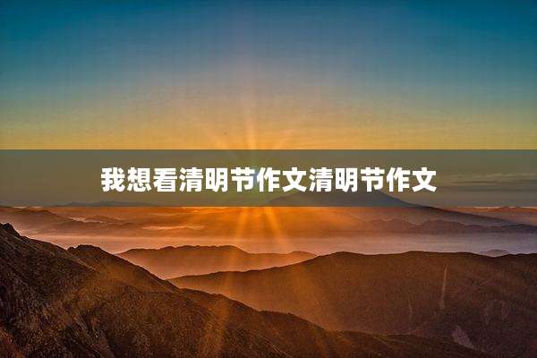 我想看清明节作文清明节作文