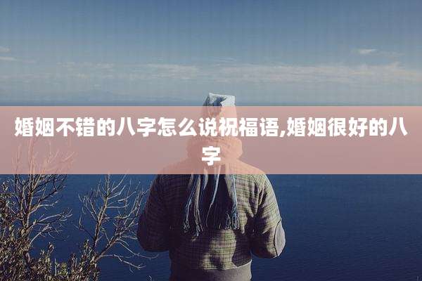 婚姻不错的八字怎么说祝福语,婚姻很好的八字