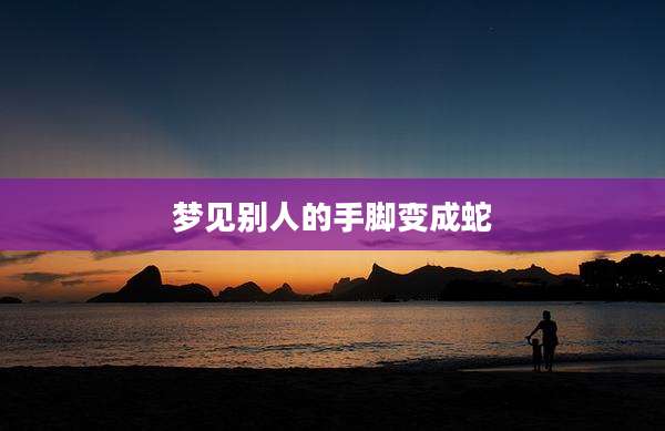 梦见别人的手脚变成蛇