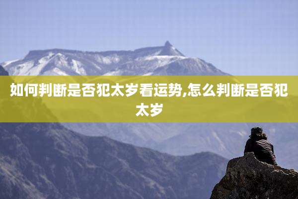 如何判断是否犯太岁看运势,怎么判断是否犯太岁