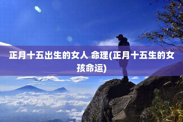 正月十五出生的女人 命理(正月十五生的女孩命运)