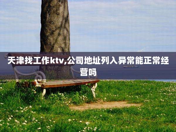 天津找工作ktv,公司地址列入异常能正常经营吗