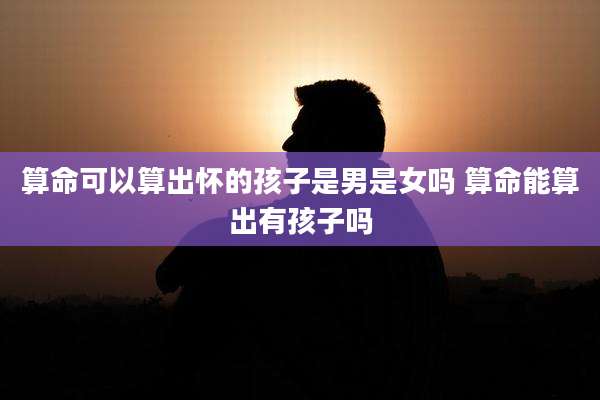算命可以算出怀的孩子是男是女吗 算命能算出有孩子吗