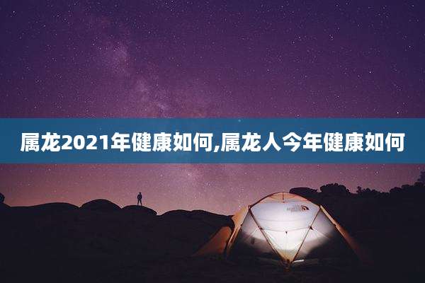 属龙2021年健康如何,属龙人今年健康如何