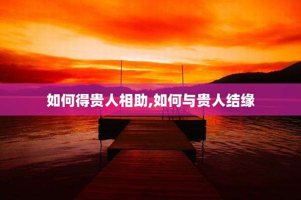 如何得贵人相助,如何与贵人结缘