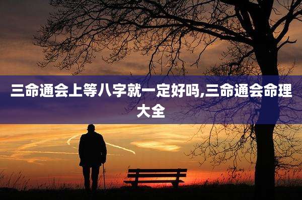 三命通会上等八字就一定好吗,三命通会命理大全
