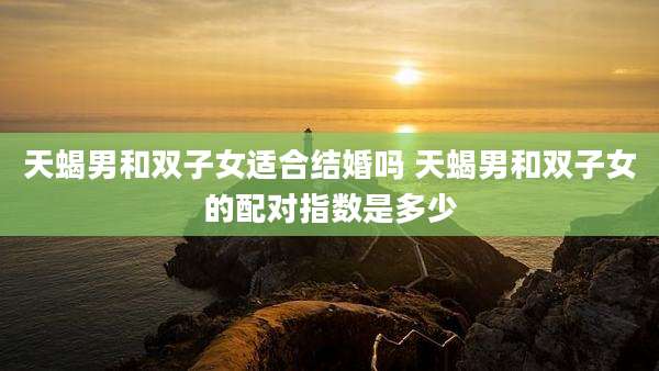 天蝎男和双子女适合结婚吗 天蝎男和双子女的配对指数是多少