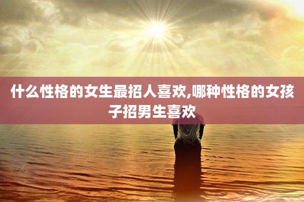 什么性格的女生最招人喜欢,哪种性格的女孩子招男生喜欢