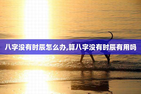 八字没有时辰怎么办,算八字没有时辰有用吗