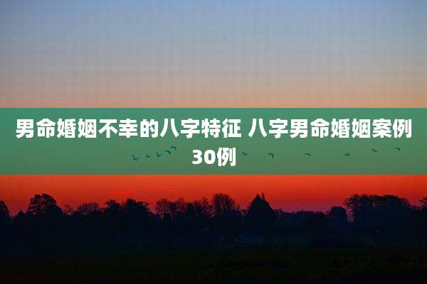 男命婚姻不幸的八字特征 八字男命婚姻案例30例