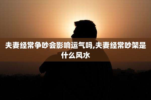 夫妻经常争吵会影响运气吗,夫妻经常吵架是什么风水