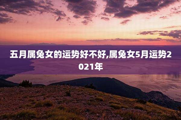 五月属兔女的运势好不好,属兔女5月运势2021年