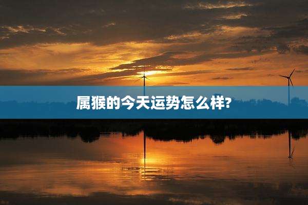 属猴的今天运势怎么样?