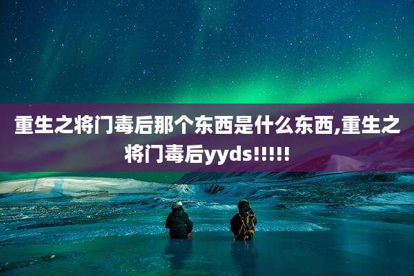 重生之将门毒后那个东西是什么东西,重生之将门毒后yyds!!!!!