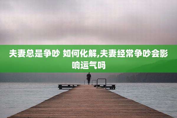 夫妻总是争吵 如何化解,夫妻经常争吵会影响运气吗