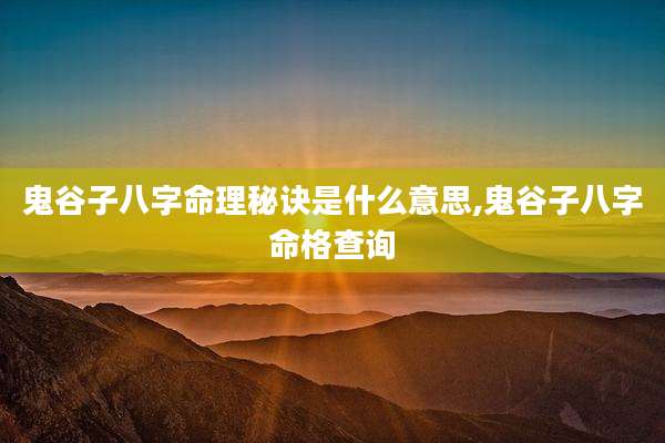 鬼谷子八字命理秘诀是什么意思,鬼谷子八字命格查询