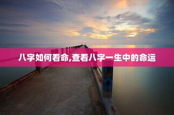 八字如何看命,查看八字一生中的命运