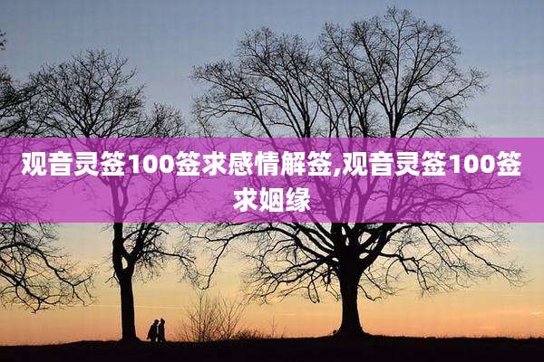 观音灵签100签求感情解签,观音灵签100签求姻缘