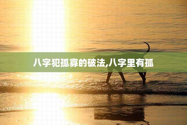 八字犯孤寡的破法,八字里有孤